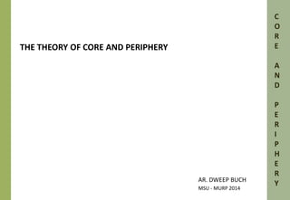 THE THEORY OF CORE AND PERIPHERY 
AR. DWEEP BUCH 
MSU - MURP 2014 
C 
O 
R 
E 
A 
N 
D 
P 
E 
R 
I 
P 
H 
E 
R 
Y 
 