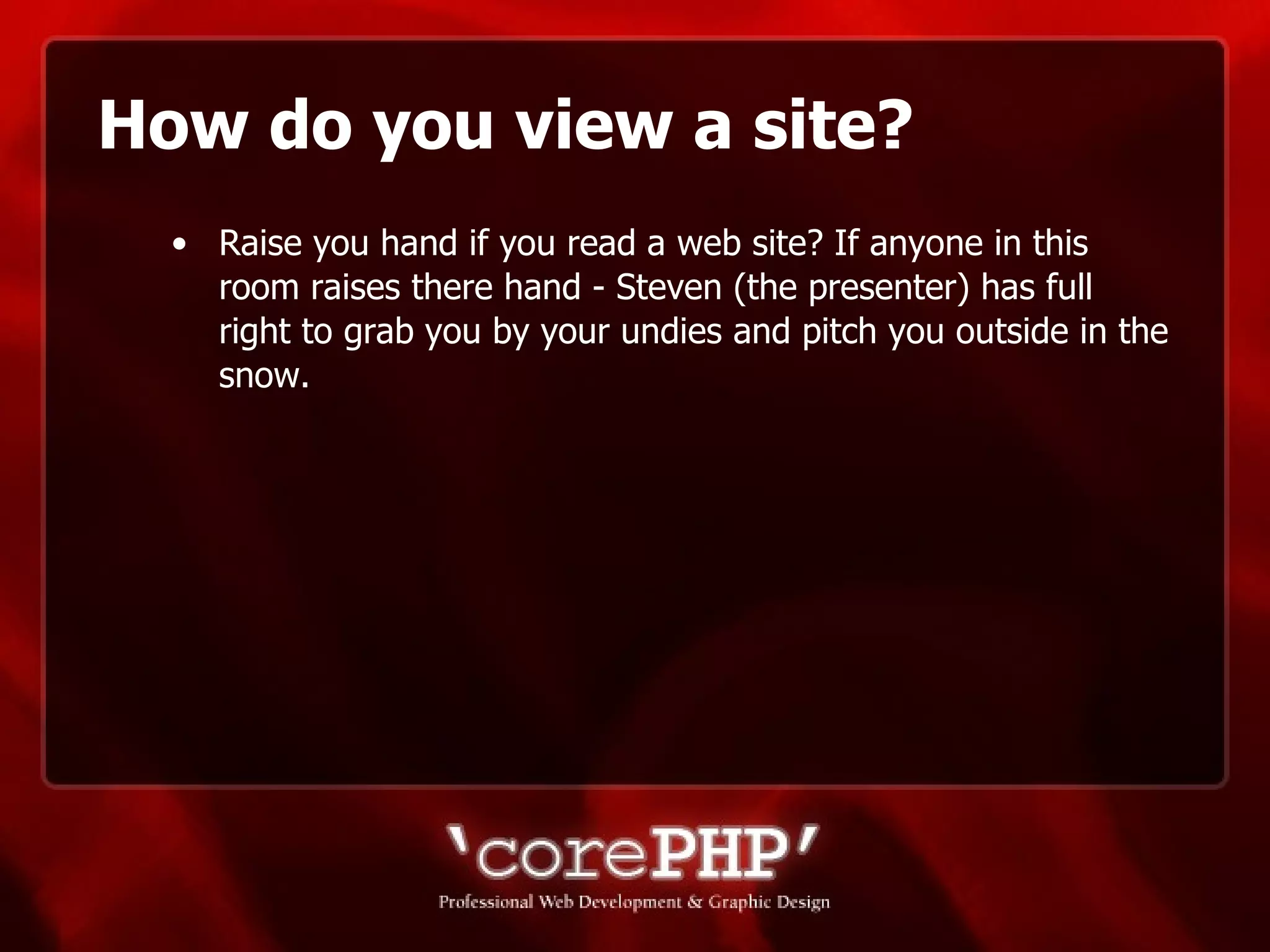 How do you view a site? Raise you hand if you read a web site? If anyone in this room raises there hand - Steven (the presenter) has full right to grab you by your undies and pitch you outside in the snow.  