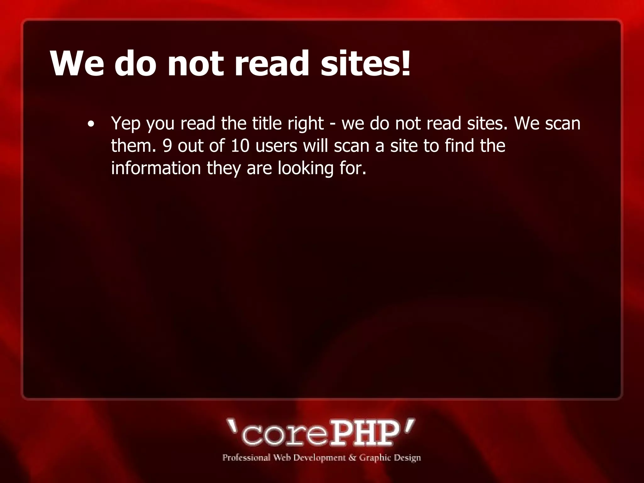 We do not read sites! Yep you read the title right - we do not read sites. We scan them. 9 out of 10 users will scan a site to find the information they are looking for. 