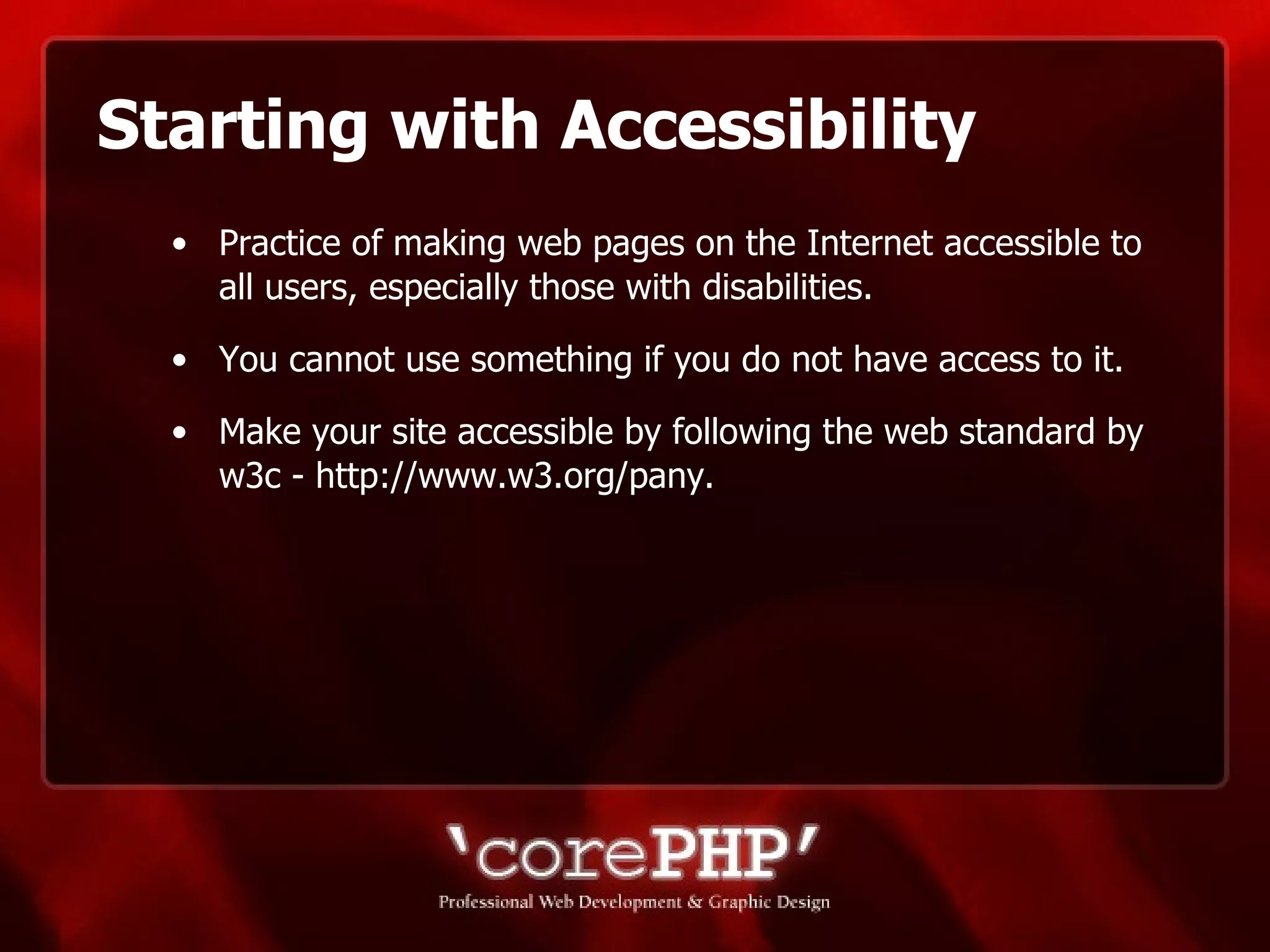 Starting with Accessibility Practice of making web pages on the Internet accessible to all users, especially those with disabilities. You cannot use something if you do not have access to it.  Make your site accessible by following the web standard by w3c - http://www.w3.org/pany. 