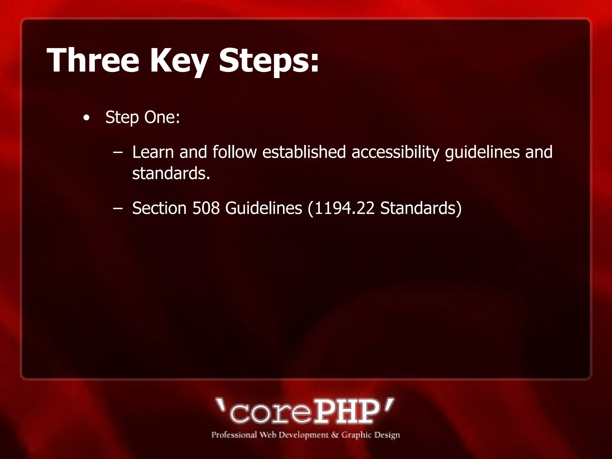 Three Key Steps: Step One: Learn and follow established accessibility guidelines and standards.  Section 508 Guidelines (1194.22 Standards) 