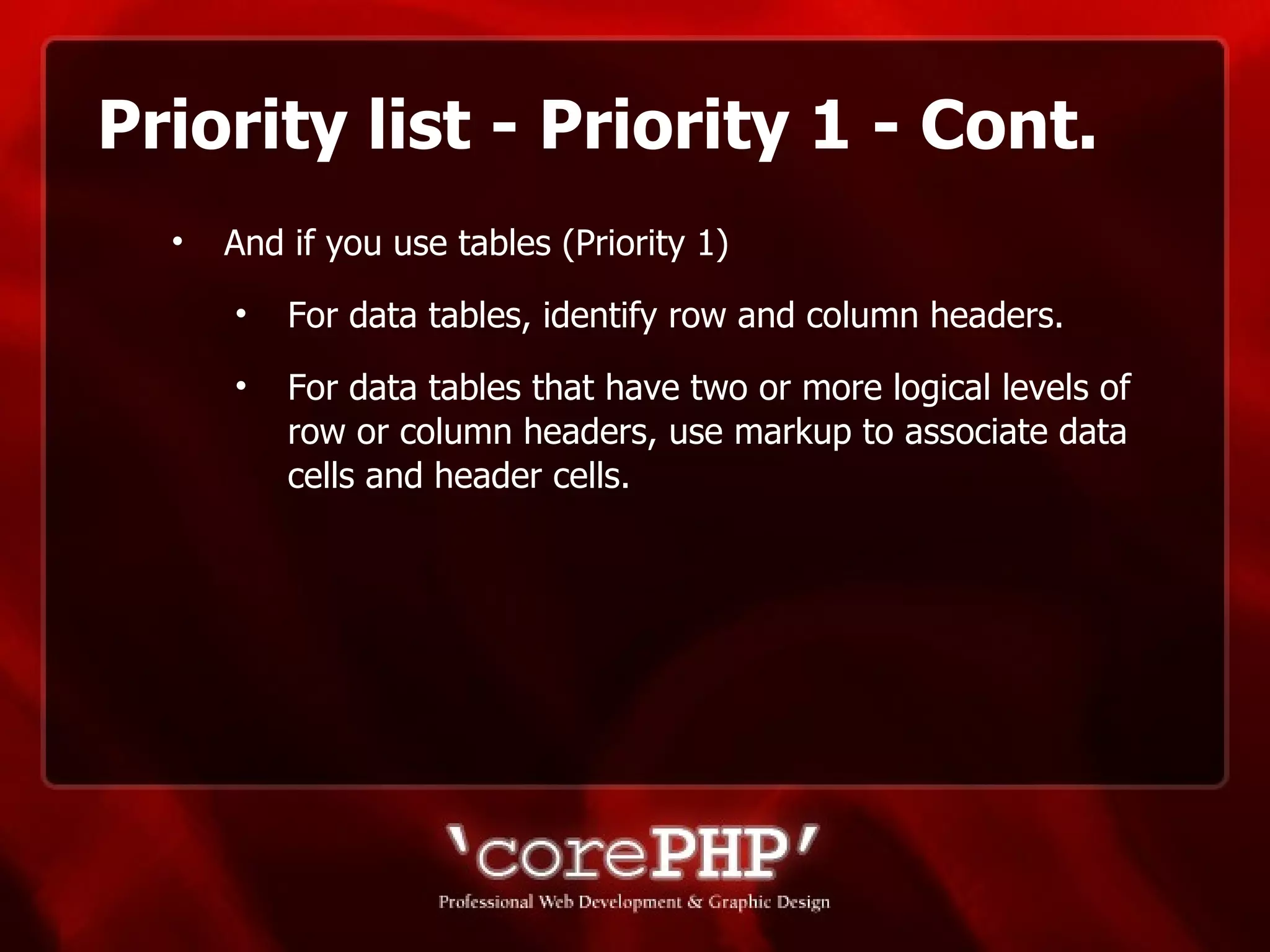 Priority list - Priority 1 - Cont. And if you use tables (Priority 1) For data tables, identify row and column headers. For data tables that have two or more logical levels of row or column headers, use markup to associate data cells and header cells. 