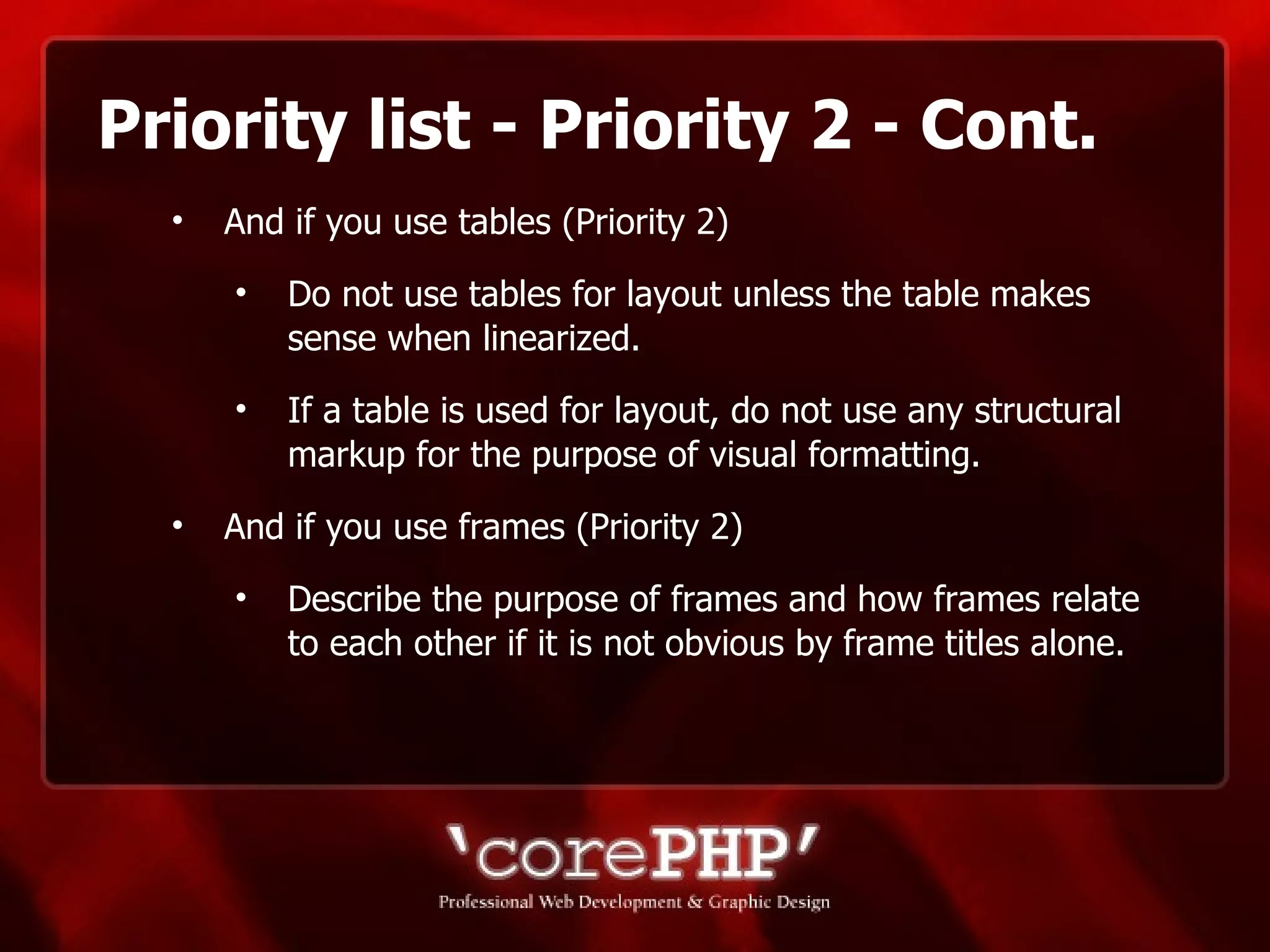 Priority list - Priority 2 - Cont. And if you use tables (Priority 2) Do not use tables for layout unless the table makes sense when linearized. If a table is used for layout, do not use any structural markup for the purpose of visual formatting. And if you use frames (Priority 2)  Describe the purpose of frames and how frames relate to each other if it is not obvious by frame titles alone. 