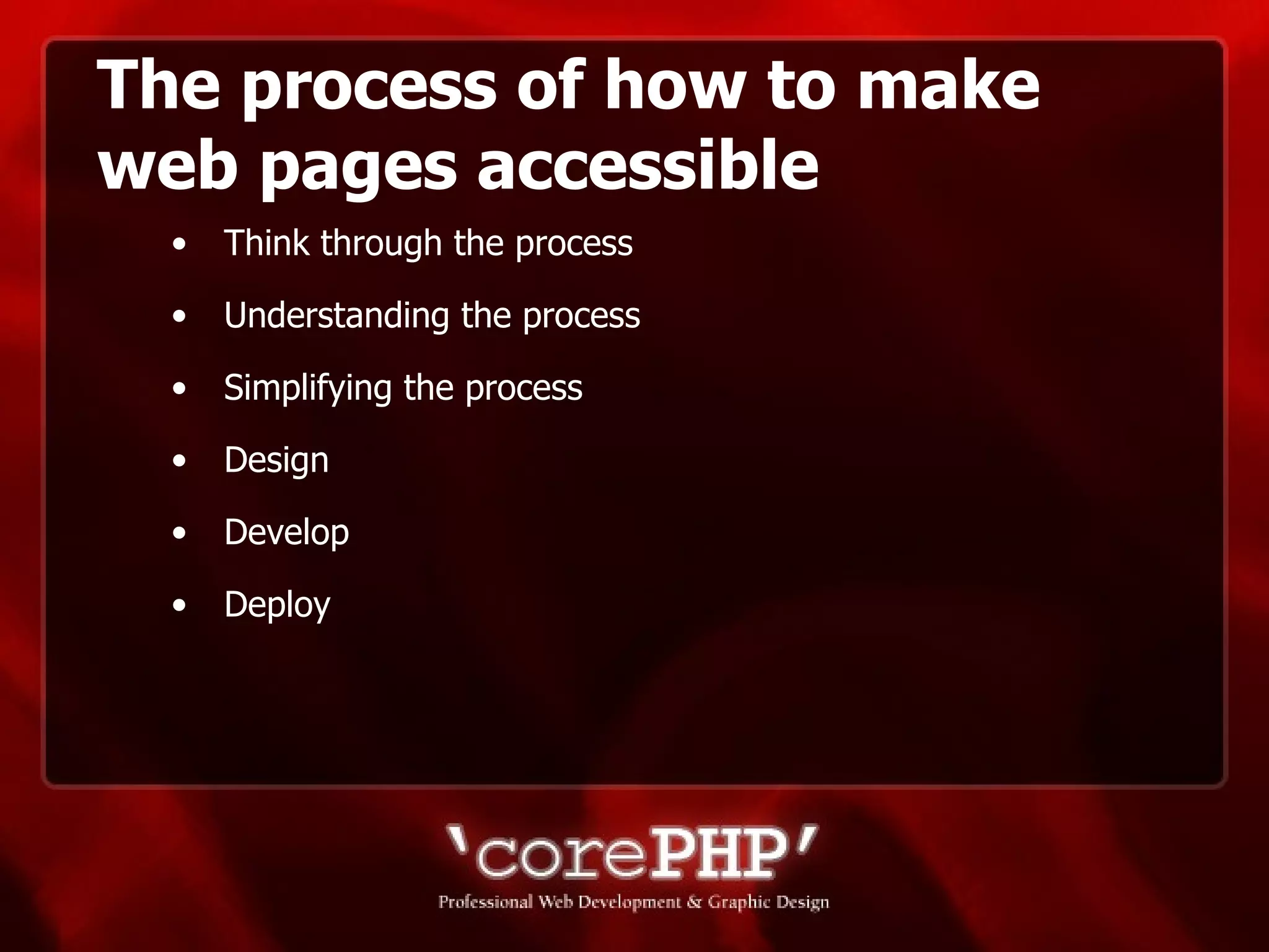 The process of how to make web pages accessible Think through the process Understanding the process Simplifying the process Design Develop Deploy 