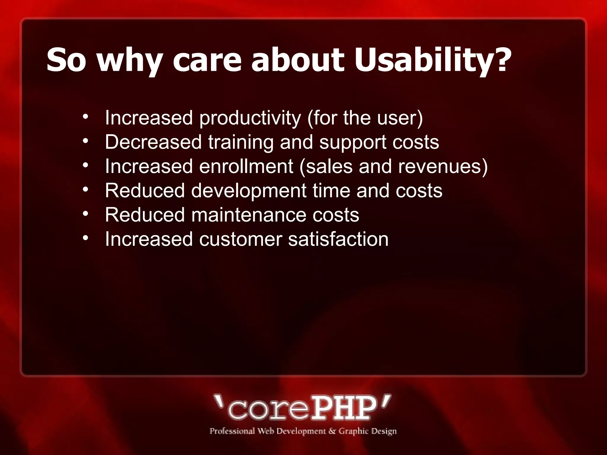 So why care about Usability? Increased productivity (for the user)  Decreased training and support costs Increased enrollment (sales and revenues)  Reduced development time and costs  Reduced maintenance costs  Increased customer satisfaction 