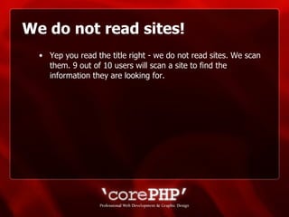 We do not read sites! Yep you read the title right - we do not read sites. We scan them. 9 out of 10 users will scan a site to find the information they are looking for. 