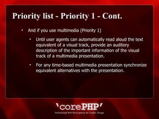 Priority list - Priority 1 - Cont. And if you use multimedia (Priority 1)   Until user agents can automatically read aloud the text equivalent of a visual track, provide an auditory description of the important information of the visual track of a multimedia presentation. For any time-based multimedia presentation synchronize equivalent alternatives with the presentation.   