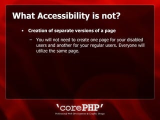 What Accessibility is not? Creation of separate versions of a page   You will not need to create one page for your disabled users and another for your regular users. Everyone will utilize the same page. 