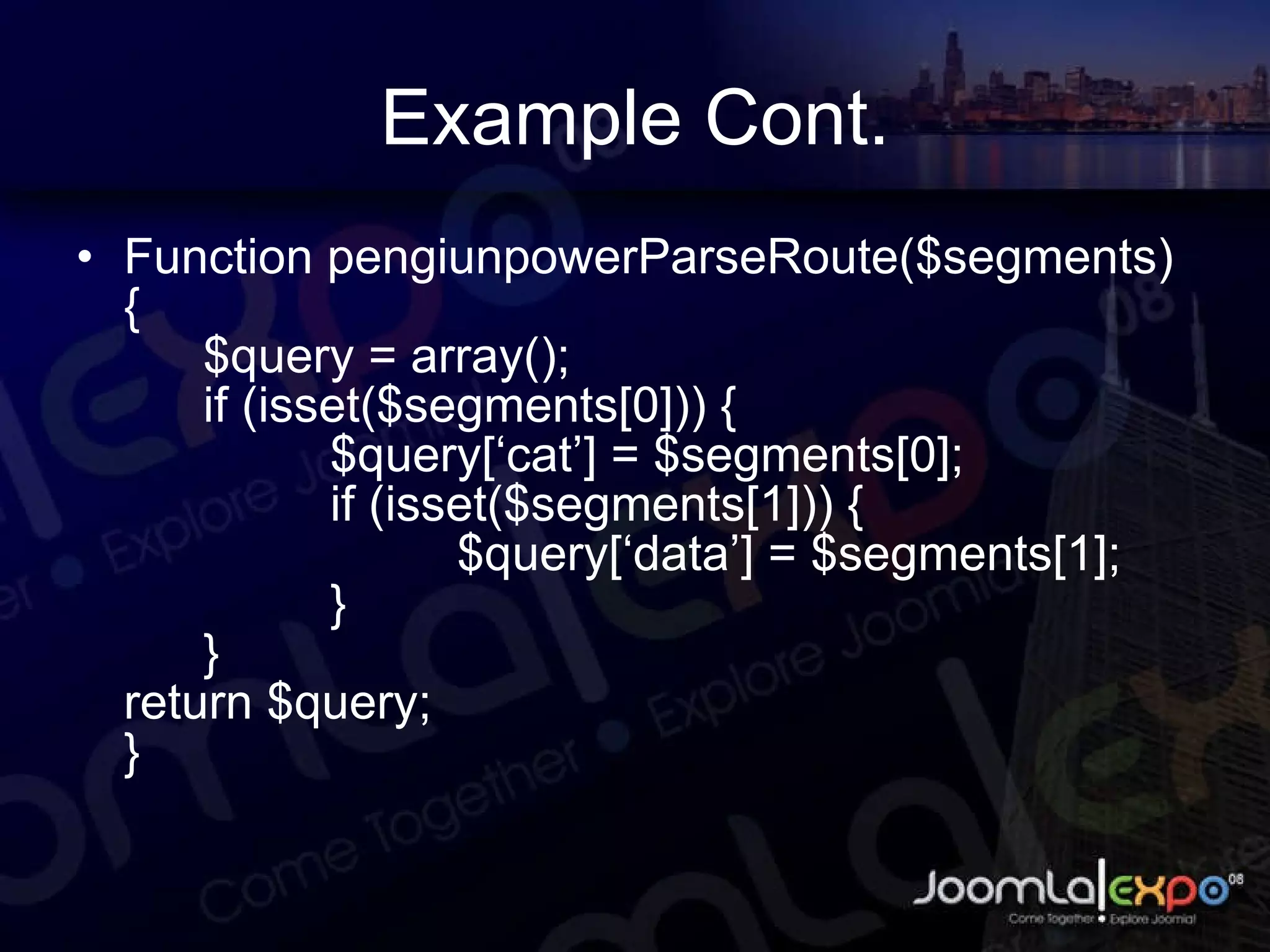 Example Cont. Function pengiunpowerParseRoute($segments) { $query = array(); if (isset($segments[0])) { $query[‘cat’] = $segments[0]; if (isset($segments[1])) { $query[‘data’] = $segments[1]; } } return $query; } 