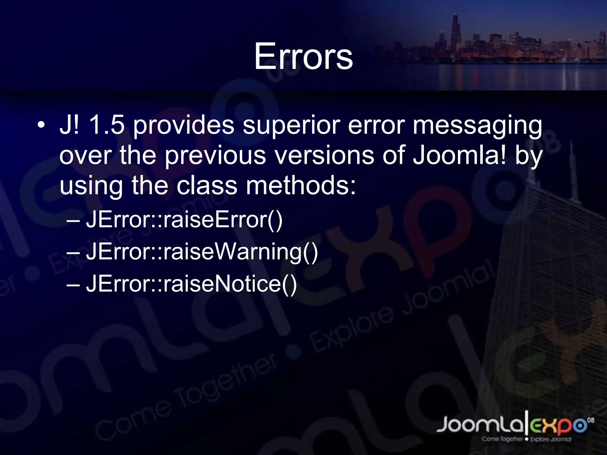 Errors J! 1.5 provides superior error messaging over the previous versions of Joomla! by using the class methods: JError::raiseError() JError::raiseWarning() JError::raiseNotice() 