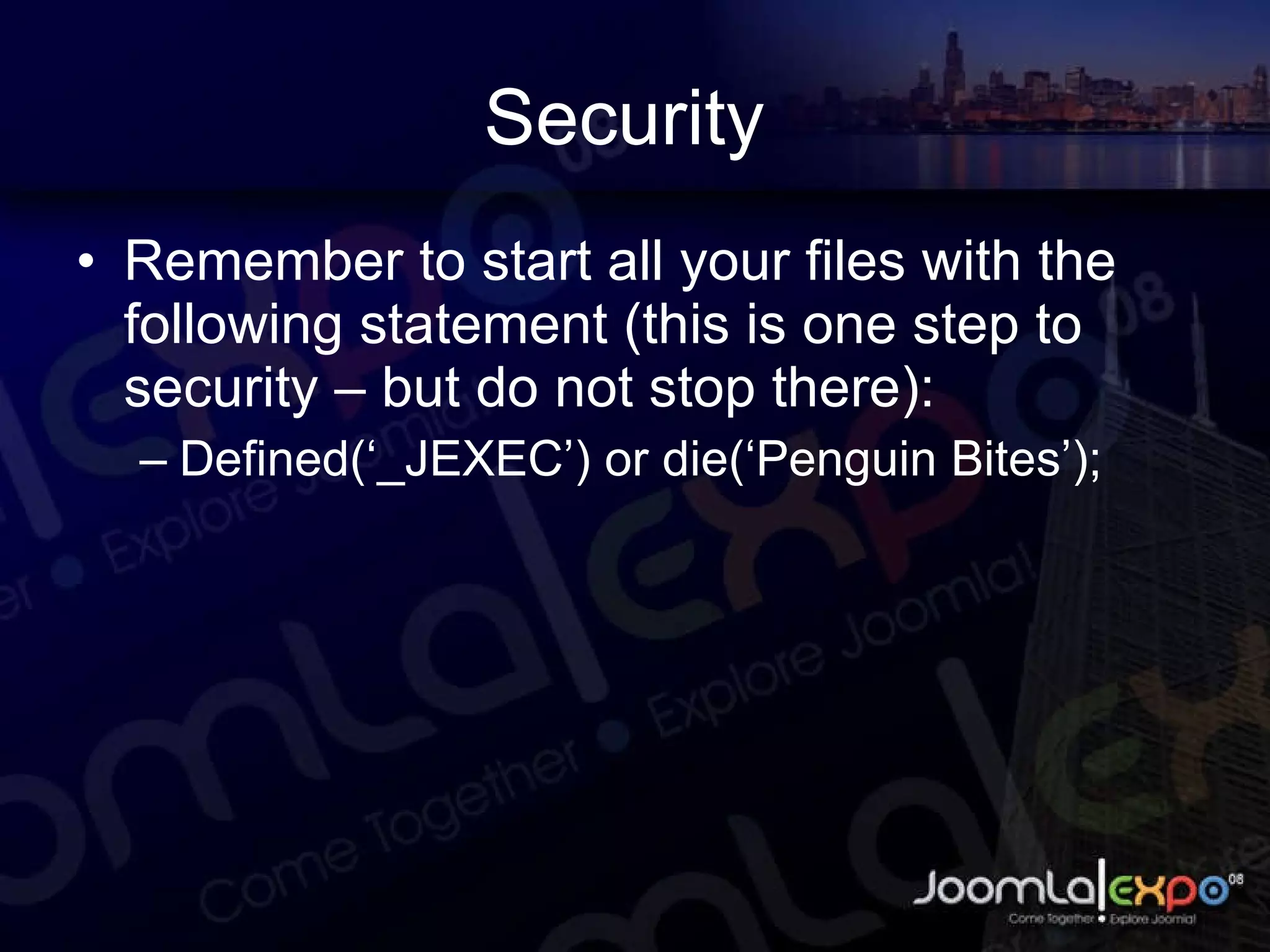 Security  Remember to start all your files with the following statement (this is one step to security – but do not stop there): Defined(‘_JEXEC’) or die(‘Penguin Bites’); 