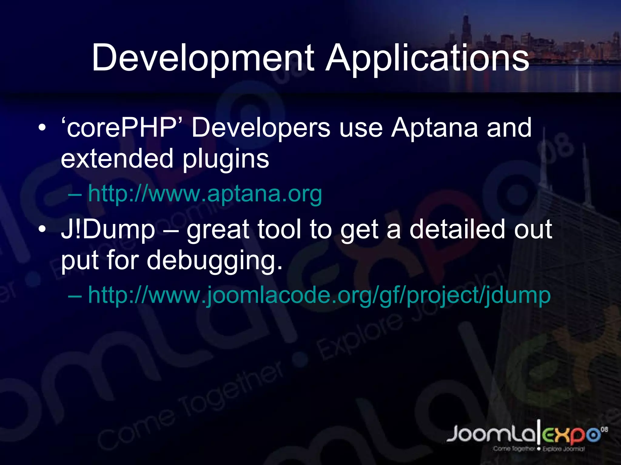 Development Applications ‘ corePHP’ Developers use Aptana and extended plugins http://www.aptana.org J!Dump – great tool to get a detailed out put for debugging. http://www.joomlacode.org/gf/project/jdump 