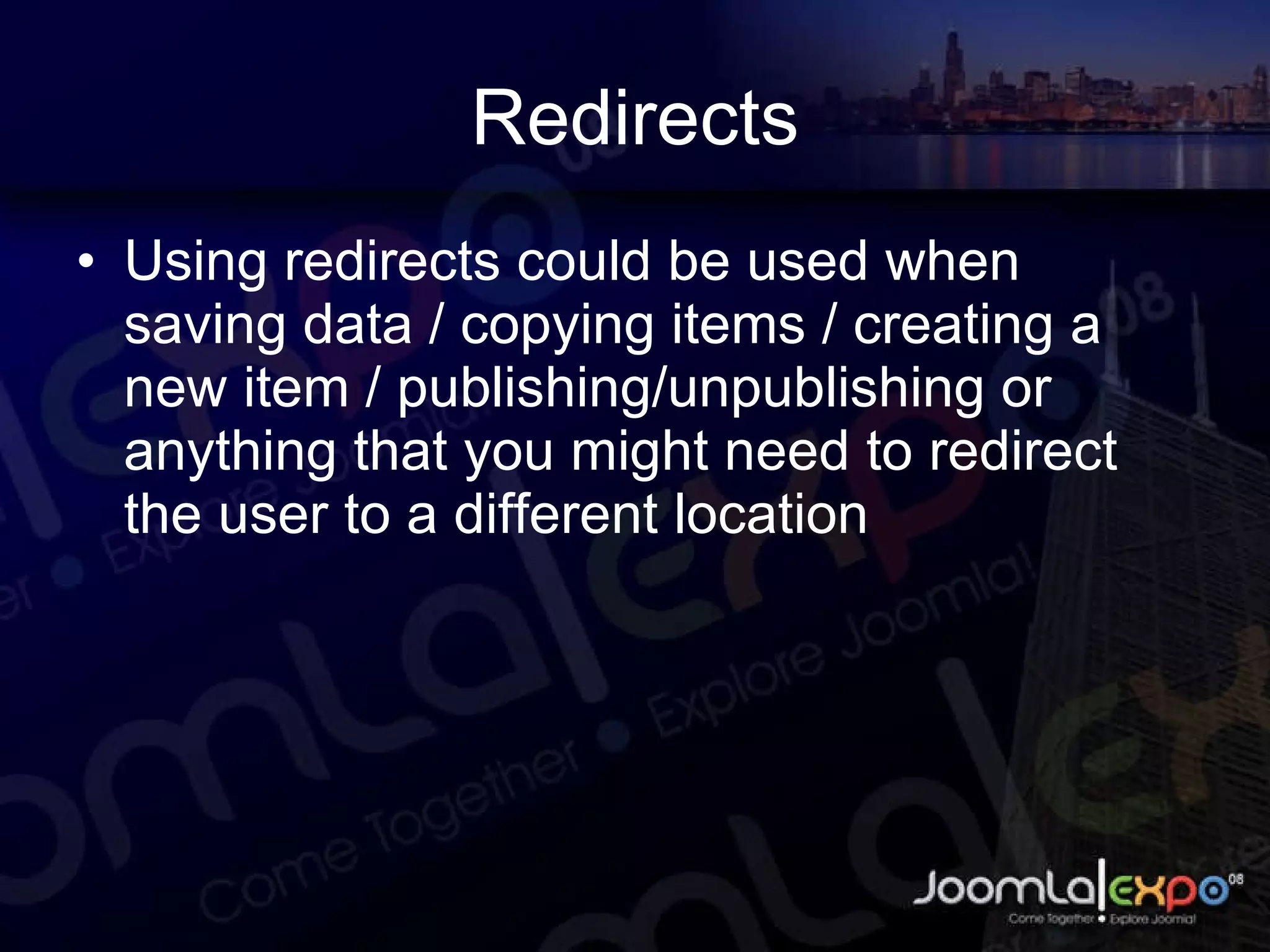 Redirects Using redirects could be used when saving data / copying items / creating a new item / publishing/unpublishing or anything that you might need to redirect the user to a different location 