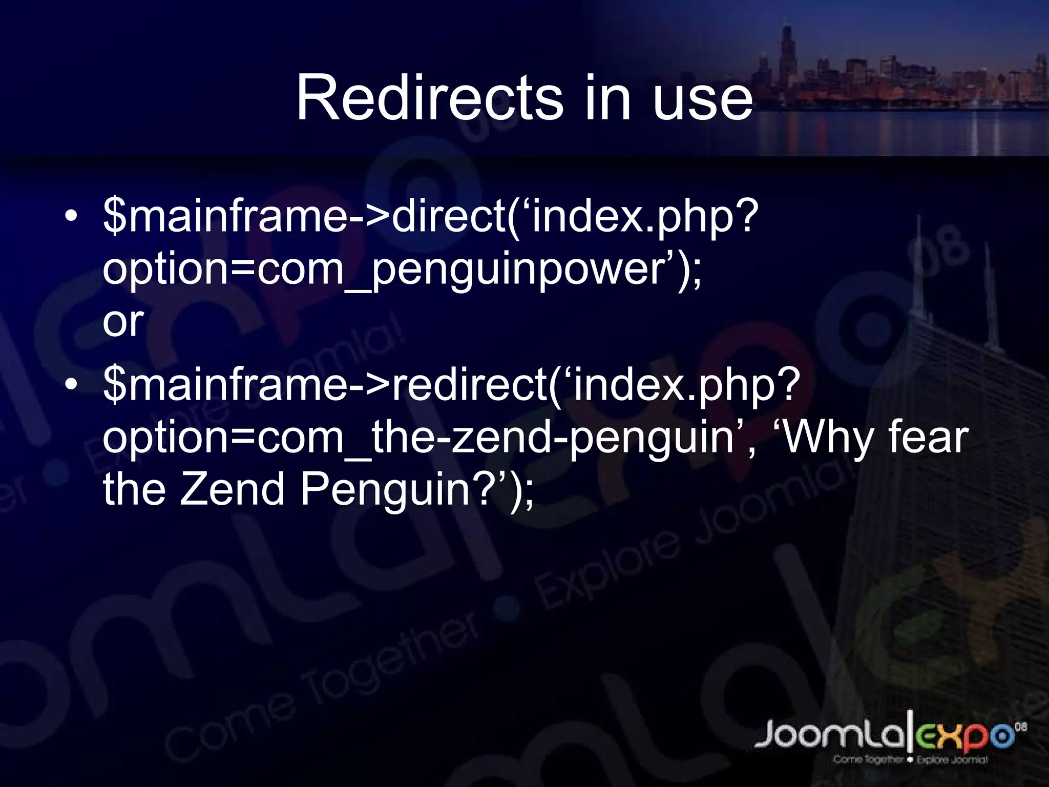 Redirects in use $mainframe->direct(‘index.php?option=com_penguinpower’); or $mainframe->redirect(‘index.php?option=com_the-zend-penguin’, ‘Why fear the Zend Penguin?’); 
