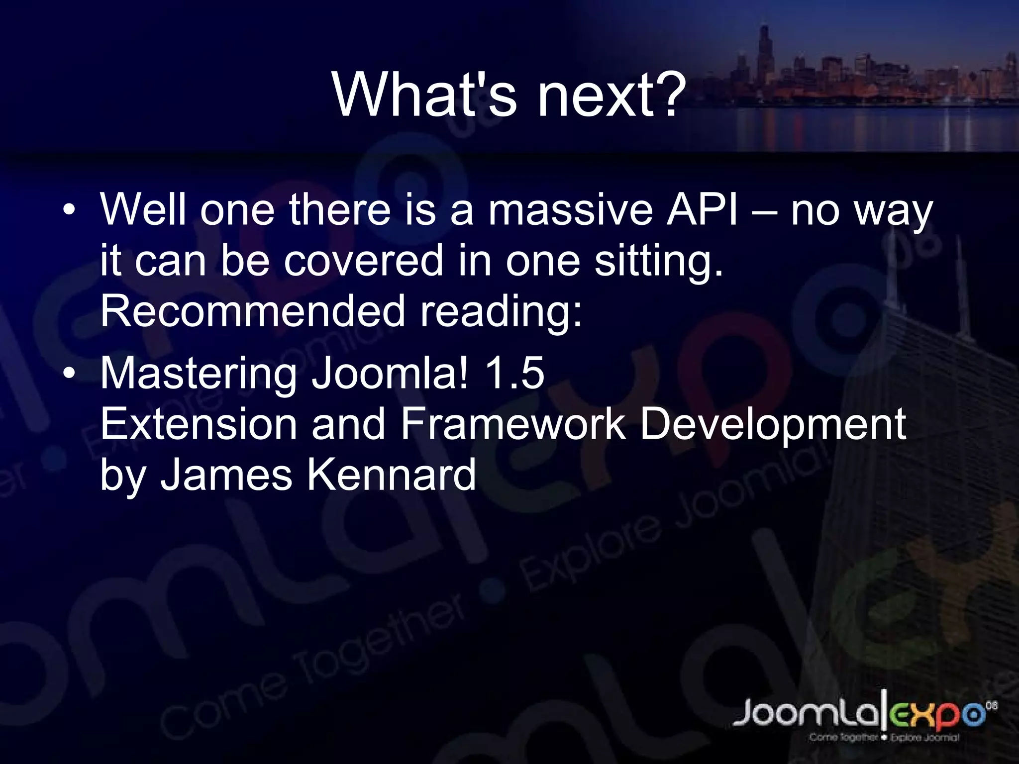 What's next? Well one there is a massive API – no way it can be covered in one sitting. Recommended reading: Mastering Joomla! 1.5  Extension and Framework Development by James Kennard 