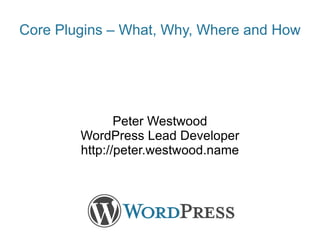 Peter Westwood WordPress Lead Developer http://peter.westwood.name Core Plugins – What, Why, Where and How 