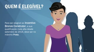 QUEM É ELEGÍVEL?
Para ser elegível ao Incentivo
Bronze Construtor, a sua
qualificação mais alta desde
setembro de 2014, deve ser no
máximo Prata.
47
 
