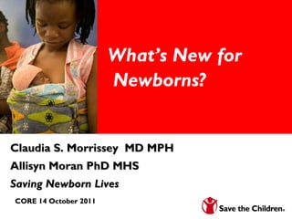 What’s New for  Newborns? Claudia S. Morrissey  MD MPH Allisyn Moran PhD MHS  Saving Newborn Lives CORE 14 October 2011 