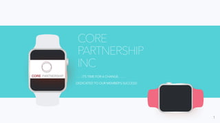 ……ITS TIME FOR A CHANGE ……
DEDICATED TO OUR MEMBER’S SUCCESS!
CORE
PARTNERSHIP
INC
1
 