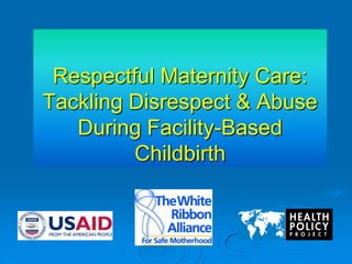 Respectful Maternity Care:Tackling Disrespect & Abuse During Facility-Based Childbirth 