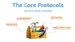 The Core Protocols
(by Jim & Michele MacCarthy)
PRÉSENCE
ALIGNEMENT DÉCISION
AMÉLIORATION
 