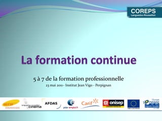 La formation continue 5 à 7 de la formation professionnelle 23 mai 2011– Institut Jean Vigo - Perpignan 