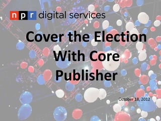 Cover the Election
   With Core
    Publisher
             October 18, 2012
 