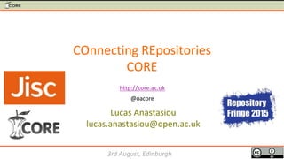 COnnecting REpositories
CORE
Lucas Anastasiou
lucas.anastasiou@open.ac.uk
3rd August, Edinburgh
http://core.ac.uk
@oacore
 