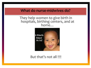 CORE ROLE OF
MIDWIFE
What do nurse-midwives do?
They help women to give birth in
hospitals, birthing centers, and at
home…
But that’s not all !!!!
 