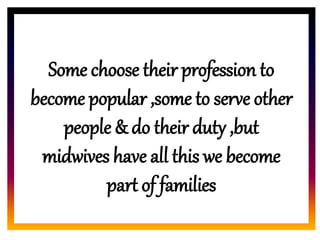 CORE ROLE OF
MIDWIFESome choose their profession to
become popular ,some to serve other
people & do their duty ,but
midwives have all this we become
part of families
 
