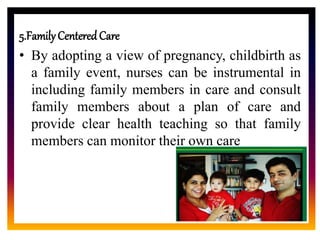CORE ROLE OF
MIDWIFE
5.FamilyCentered Care
• By adopting a view of pregnancy, childbirth as
a family event, nurses can be instrumental in
including family members in care and consult
family members about a plan of care and
provide clear health teaching so that family
members can monitor their own care
 