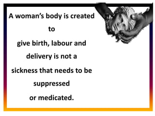 CORE ROLE OF
MIDWIFE
A woman’s body is created
to
give birth, labour and
delivery is not a
sickness that needs to be
suppressed
or medicated.
 