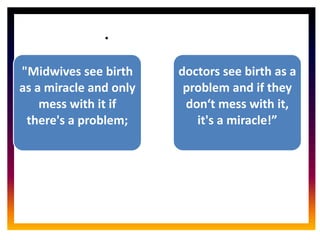 CORE ROLE OF
MIDWIFE
.
"Midwives see birth
as a miracle and only
mess with it if
there's a problem;
doctors see birth as a
problem and if they
don‘t mess with it,
it's a miracle!”
 