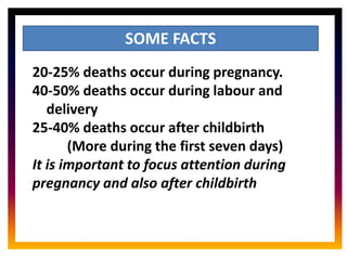 CORE ROLE OF
MIDWIFE
SOME FACTS
20-25% deaths occur during pregnancy.
40-50% deaths occur during labour and
delivery
25-40% deaths occur after childbirth
(More during the first seven days)
It is important to focus attention during
pregnancy and also after childbirth
 