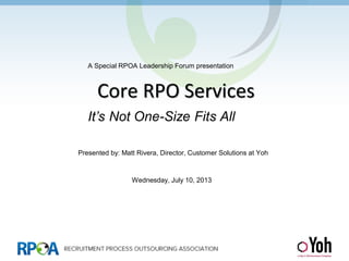 Core RPO Services
A Special RPOA Leadership Forum presentation
Presented by: Matt Rivera, Director, Customer Solutions at Yoh
Wednesday, July 10, 2013
It’s Not One-Size Fits All
 