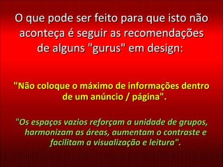 O que pode ser feito para que isto não aconteça é seguir as recomendações de alguns "gurus" em design:  "Não coloque o máximo de informações dentro de um anúncio / página".  "Os espaços vazios reforçam a unidade de grupos, harmonizam as áreas, aumentam o contraste e facilitam a visualização e leitura". 
