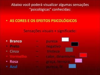 Abaixo você poderá visualizar algumas sensações “psicológicas” conhecidas: AS CORES E OS EFEITOS PSICOLÓGICOS Sensações visuais + significado: Branco   –  pureza  Preto   –  negativo  Cinza –  tristeza  Vermelho   –  calor, dinamismo  Rosa   –  graça, ternura  Azul –  pureza, fé  