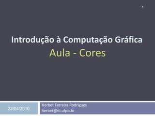 1




 Introdução à Computação Gráfica
                 Aula - Cores



             Herbet Ferreira Rodrigues
22/04/2010   herbet@di.ufpb.br
 