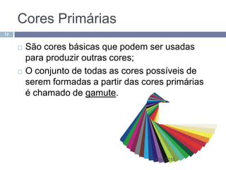 Cores Primárias
12


        São cores básicas que podem ser usadas
         para produzir outras cores;
        O conjunto de todas as cores possíveis de
         serem formadas a partir das cores primárias
         é chamado de gamute.




                                       22/04/2010
 