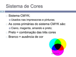 Sistema de Cores
14


        Sistema CMYK;
          Usados    nas impressoras e pinturas;
        As cores primárias do sistema CMYK são:
          Ciano,   magenta, amarelo e preto;
        Preto = combinação das três cores
        Branco = ausência de cor




                                             22/04/2010
 