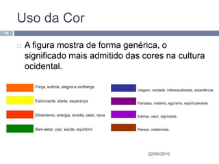 Uso da Cor
18


        A figura mostra de forma genérica, o
         significado mais admitido das cores na cultura
         ocidental.




                                        22/04/2010
 