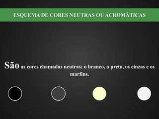 São as cores chamadas neutras: o branco, o preto, os cinzas e os marfins.ESQUEMA DE CORES NEUTRAS OU ACROMÁTICAS  