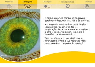 Verde É calmo, a cor do campo na primavera, geralmente ligado à amizade e às arvores. A energia do verde reflete participação, adaptabilidade, generosidade e cooperação. Essa cor atenua as emoções, facilita o raciocínio correto e amplia a consciência e compreensão.  Essa cor atua como um sinal para a renovação da vida e sua vibração mais elevada reflete o espírito de evolução.  