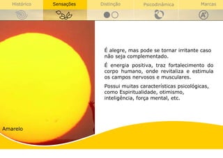 É alegre, mas pode se tornar irritante caso não seja complementado.  É energia positiva, traz fortalecimento do corpo humano, onde revitaliza e estimula os campos nervosos e musculares. Possui muitas características psicológicas, como Espiritualidade, otimismo, inteligência, força mental, etc. Amarelo 