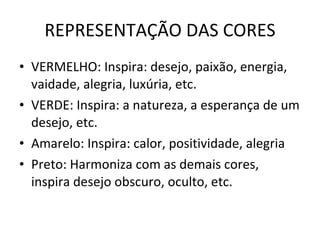 REPRESENTAÇÃO DAS CORES VERMELHO: Inspira: desejo, paixão, energia, vaidade, alegria, luxúria, etc. VERDE: Inspira: a natureza, a esperança de um desejo, etc. Amarelo: Inspira: calor, positividade, alegria Preto: Harmoniza com as demais cores, inspira desejo obscuro, oculto, etc. 