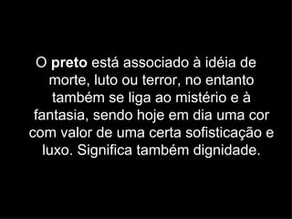 O preto está associado à idéia de
    morte, luto ou terror, no entanto
     também se liga ao mistério e à
 fantasia, sendo hoje em dia uma cor
com valor de uma certa sofisticação e
   luxo. Significa também dignidade.
 