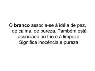 O branco associa-se à idéia de paz,
 de calma, de pureza. Também está
    associado ao frio e à limpeza.
    Significa inocência e pureza
 