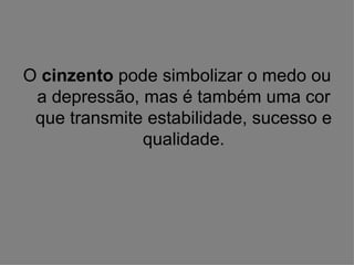 O cinzento pode simbolizar o medo ou
 a depressão, mas é também uma cor
 que transmite estabilidade, sucesso e
              qualidade.
 