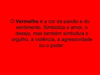 O Vermelho é a cor da paixão e do
  sentimento. Simboliza o amor, o
  desejo, mas também simboliza o
orgulho, a violência, a agressividade
             ou o poder.
 