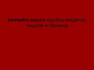 Vermelho escuro significa elegância,
       requinte e liderança.
 